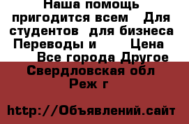 Наша помощь пригодится всем.. Для студентов  для бизнеса. Переводы и ... › Цена ­ 200 - Все города Другое . Свердловская обл.,Реж г.